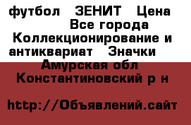 1.1) футбол : ЗЕНИТ › Цена ­ 499 - Все города Коллекционирование и антиквариат » Значки   . Амурская обл.,Константиновский р-н